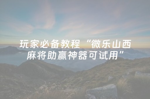 玩家必备教程“微乐山西麻将助赢神器可试用”（详细透视教程）-哔哩哔哩