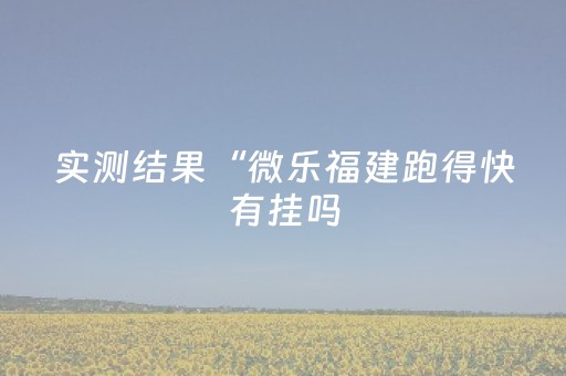 实测结果“微乐福建跑得快有挂吗（专用辅牌神器免安装）