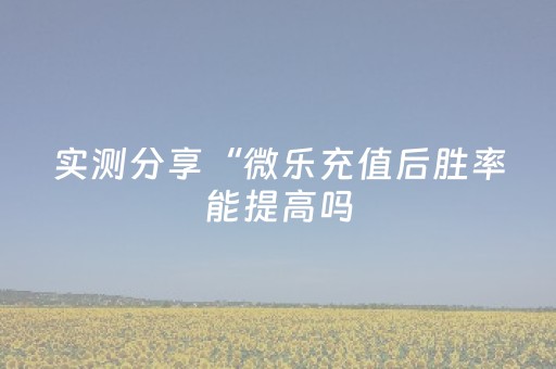 实测分享“微乐充值后胜率能提高吗（助赢神器通用版）
