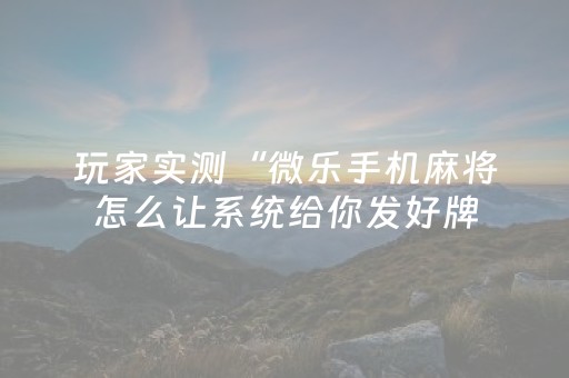 玩家实测“微乐手机麻将怎么让系统给你发好牌（专用辅牌神器免安装）