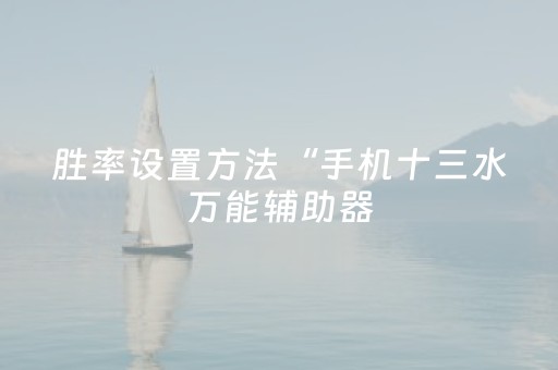 胜率设置方法“手机十三水万能辅助器（专用辅牌神器免安装）