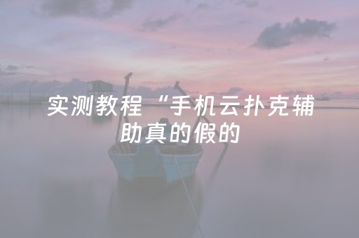 实测教程“手机云扑克辅助真的假的（专用辅牌神器免安装）