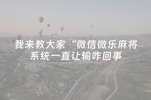 我来教大家“微信微乐麻将系统一直让输咋回事（助赢神器通用版）
