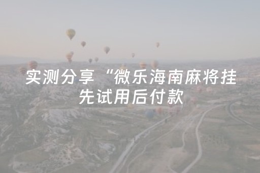 实测分享“微乐海南麻将挂先试用后付款（助赢神器通用版）