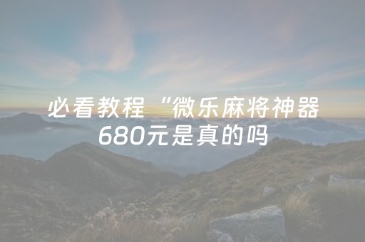 必看教程“微乐麻将神器680元是真的吗（专用辅牌神器免安装）