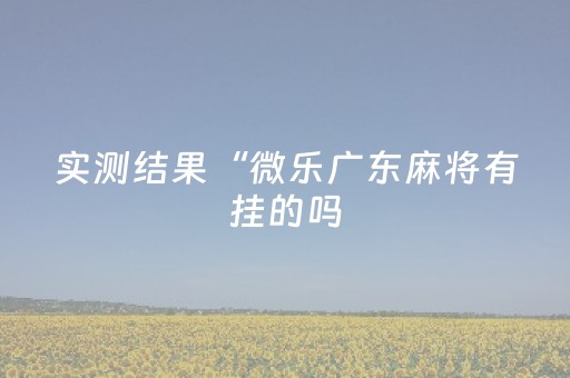 实测结果“微乐广东麻将有挂的吗（专用辅牌神器免安装）