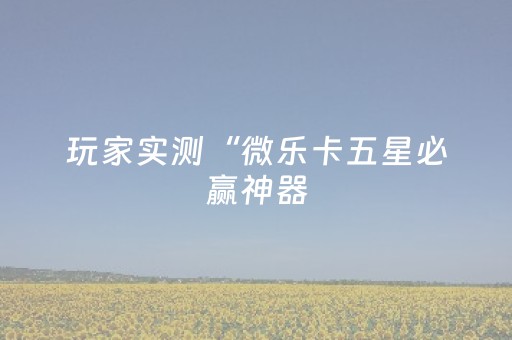玩家实测“微乐卡五星必赢神器（助赢神器通用版）