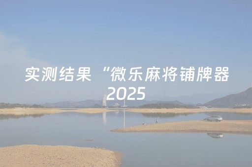 实测结果“微乐麻将铺牌器2025（专用辅牌神器免安装）