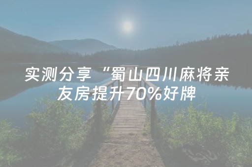 实测分享“蜀山四川麻将亲友房提升70%好牌（专用辅牌神器免安装）