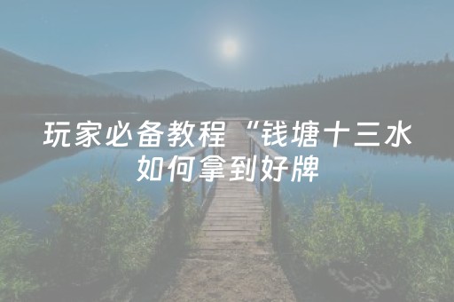 玩家必备教程“钱塘十三水如何拿到好牌（助赢神器通用版）