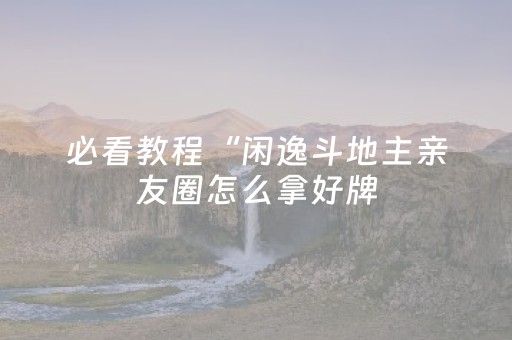 必看教程“闲逸斗地主亲友圈怎么拿好牌（助赢神器通用版）