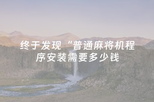 终于发现“普通麻将机程序安装需要多少钱（助赢神器通用版）