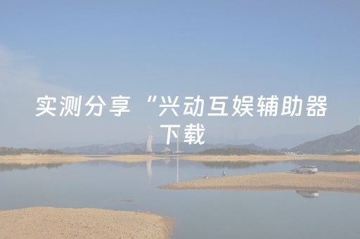 实测分享“兴动互娱辅助器下载（助赢神器通用版）