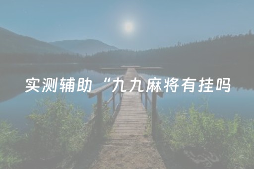 实测辅助“九九麻将有挂吗（助赢神器通用版）
