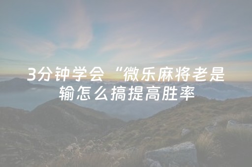 3分钟学会“微乐麻将老是输怎么搞提高胜率（专用辅牌神器免安装）
