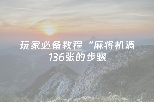 玩家必备教程“麻将机调136张的步骤（专用辅牌神器免安装）