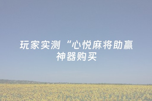 玩家实测“心悦麻将助赢神器购买（专用辅牌神器免安装）