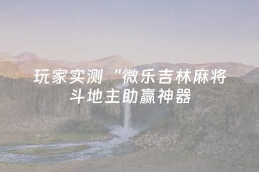 玩家实测“微乐吉林麻将斗地主助赢神器（助赢神器通用版）