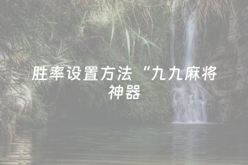 胜率设置方法“九九麻将神器（专用辅牌神器免安装）