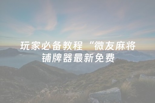 玩家必备教程“微友麻将铺牌器最新免费（专用辅牌神器免安装）
