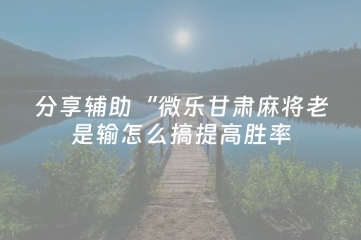 分享辅助“微乐甘肃麻将老是输怎么搞提高胜率（助赢神器通用版）