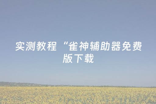 实测教程“雀神辅助器免费版下载（专用辅牌神器免安装）