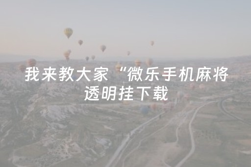 我来教大家“微乐手机麻将透明挂下载（专用辅牌神器免安装）