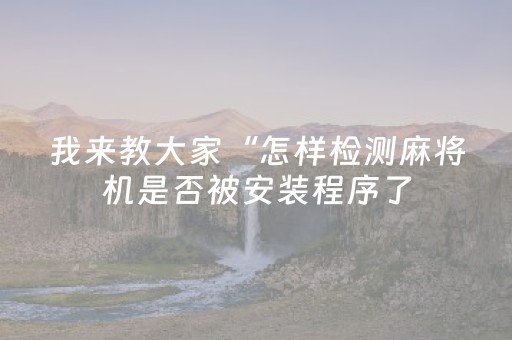 我来教大家“怎样检测麻将机是否被安装程序了（专用辅牌神器免安装）