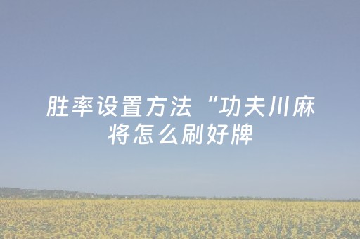 胜率设置方法“功夫川麻将怎么刷好牌（专用辅牌神器免安装）