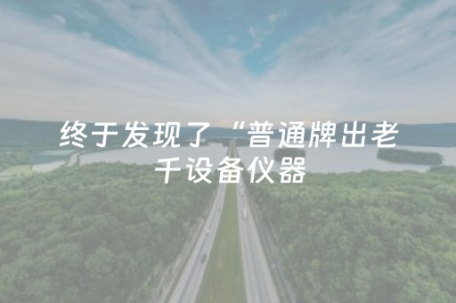 终于发现了“普通牌出老千设备仪器（助赢神器通用版）