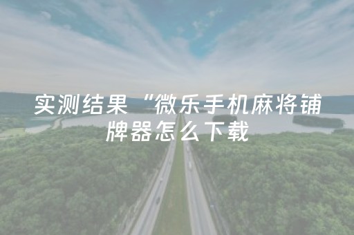 实测结果“微乐手机麻将铺牌器怎么下载（助赢神器通用版）