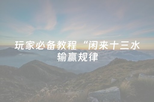 玩家必备教程“闲来十三水输赢规律（助赢神器通用版）
