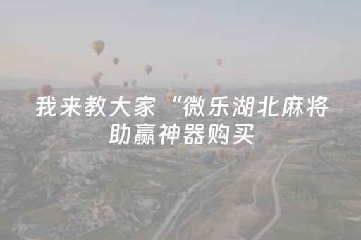 我来教大家“微乐湖北麻将助赢神器购买（助赢神器通用版）