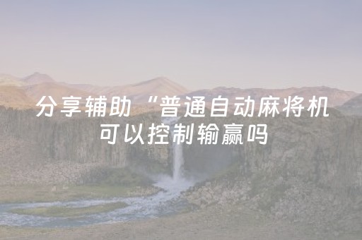 分享辅助“普通自动麻将机可以控制输赢吗（专用辅牌神器免安装）