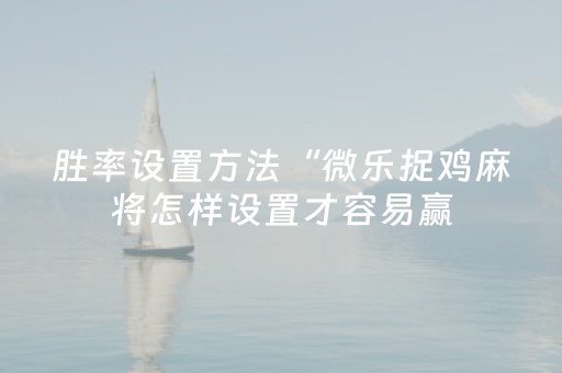 胜率设置方法“微乐捉鸡麻将怎样设置才容易赢（专用辅牌神器免安装）