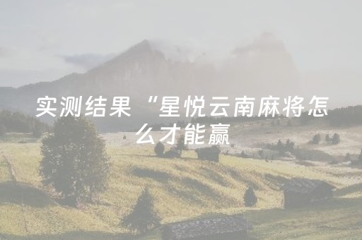 实测结果“星悦云南麻将怎么才能赢（专用辅牌神器免安装）