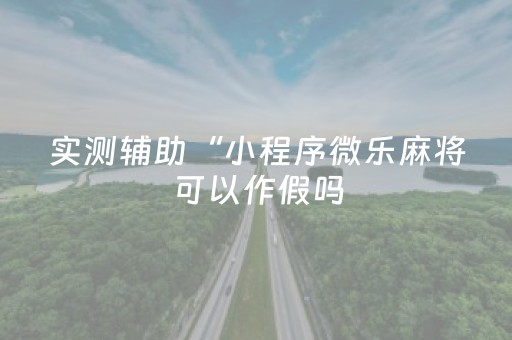 实测辅助“小程序微乐麻将可以作假吗（助赢神器通用版）