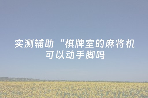 实测辅助“棋牌室的麻将机可以动手脚吗（助赢神器通用版）