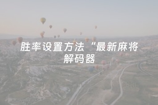 胜率设置方法“最新麻将解码器（专用辅牌神器免安装）
