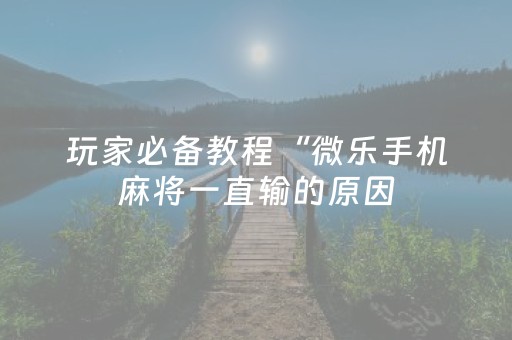 玩家必备教程“微乐手机麻将一直输的原因（助赢神器通用版）