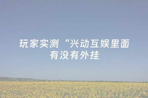 玩家实测“兴动互娱里面有没有外挂（助赢神器通用版）