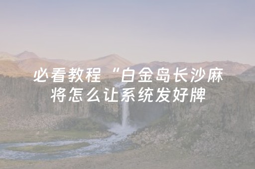 必看教程“白金岛长沙麻将怎么让系统发好牌（专用辅牌神器免安装）