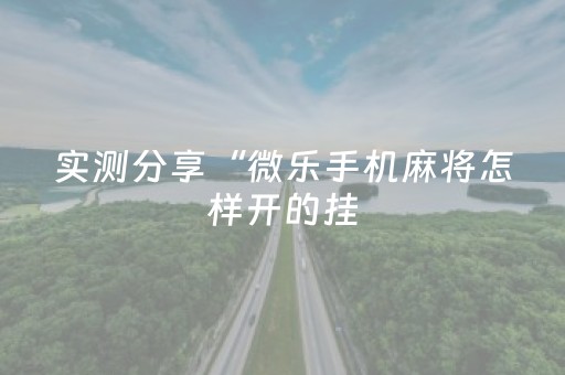 实测分享“微乐手机麻将怎样开的挂（助赢神器通用版）