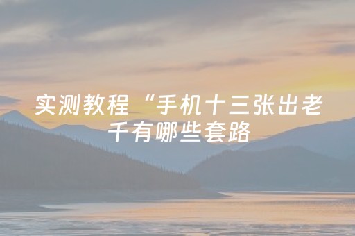 实测教程“手机十三张出老千有哪些套路（专用辅牌神器免安装）