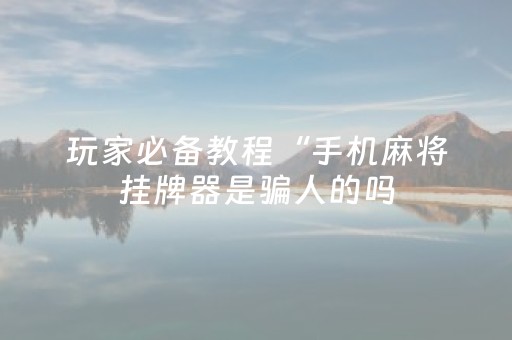 玩家必备教程“手机麻将挂牌器是骗人的吗（助赢神器通用版）