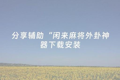 分享辅助“闲来麻将外卦神器下载安装（专用辅牌神器免安装）