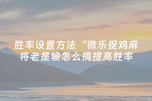 胜率设置方法“微乐捉鸡麻将老是输怎么搞提高胜率（助赢神器通用版）