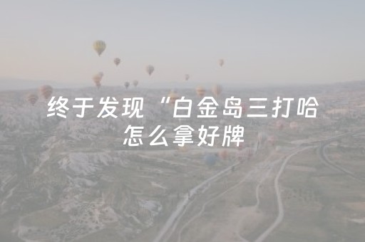 终于发现“白金岛三打哈怎么拿好牌（专用辅牌神器免安装）
