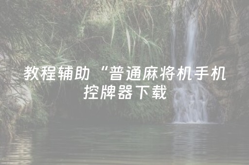 教程辅助“普通麻将机手机控牌器下载（专用辅牌神器免安装）