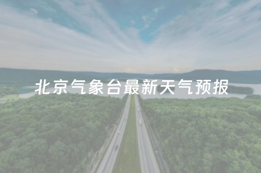北京气象台最新天气预报（北京气象台最新天气预报15天）
